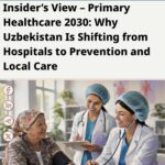 Insider’s View – Primary Healthcare 2030: Why Uzbekistan Is Shifting from Hospitals to Prevention and Local Care